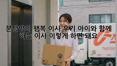 분당맘의 행복 이사 후기: 아이와 함께 하는 이사, 이렇게 하면 돼요!